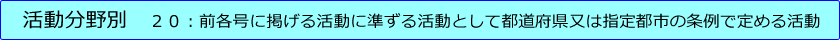 第２０号：前各号に掲げる活動に準ずる活動として都道府県又は指定都市の条例で定める活動